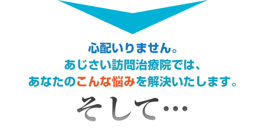 心配いりません。あん摩マッサージ　はり・きゅう　あじさい訪問治療院では、あなたのこんな悩みを解決いたします。そして・・・