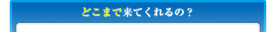 どこまで来てくれるの？